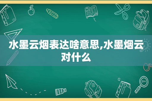 水墨云烟表达啥意思,水墨烟云对什么