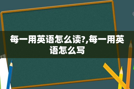 每一用英语怎么读?,每一用英语怎么写