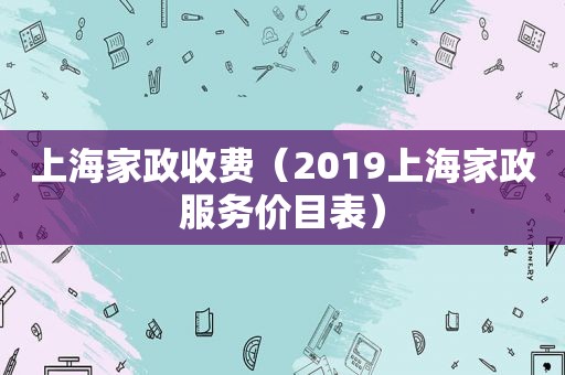 上海家政收费（2019上海家政服务价目表）