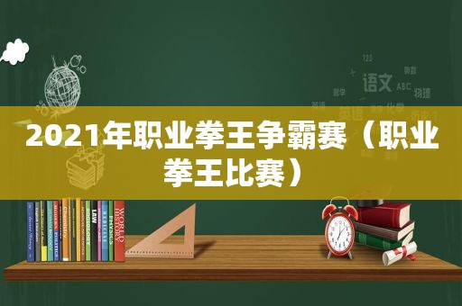 2021年职业拳王争霸赛（职业拳王比赛）