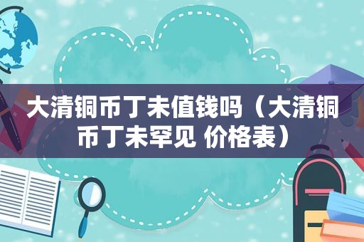 大清铜币丁未值钱吗（大清铜币丁未罕见 价格表）