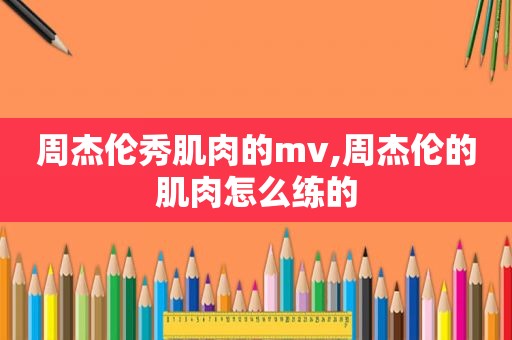 周杰伦秀肌肉的mv,周杰伦的肌肉怎么练的