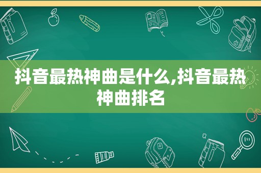 抖音最热神曲是什么,抖音最热神曲排名