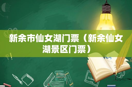 新余市仙女湖门票（新余仙女湖景区门票）