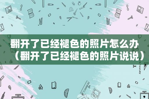 翻开了已经褪色的照片怎么办（翻开了已经褪色的照片说说）