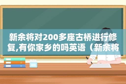 新余将对200多座古桥进行修复,有你家乡的吗英语（新余将对200多座古桥进行修复,有你家乡的吗英文）