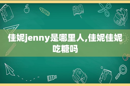 佳妮jenny是哪里人,佳妮佳妮吃糖吗