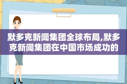 默多克新闻集团全球布局,默多克新闻集团在中国市场成功的秘诀