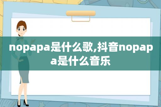 nopapa是什么歌,抖音nopapa是什么音乐