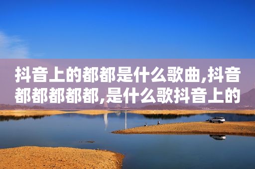 抖音上的都都是什么歌曲,抖音都都都都都,是什么歌抖音上的