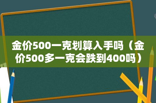 金价500一克划算入手吗（金价500多一克会跌到400吗）