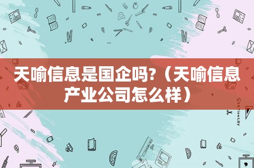 天喻信息是国企吗?（天喻信息产业公司怎么样）