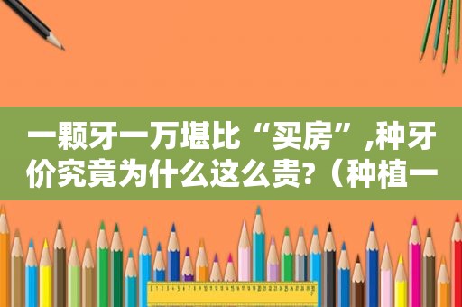 一颗牙一万堪比“买房”,种牙价究竟为什么这么贵?（种植一颗牙花多少钱）