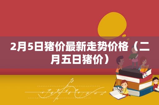 2月5日猪价最新走势价格（二月五日猪价）