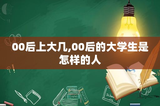 00后上大几,00后的大学生是怎样的人