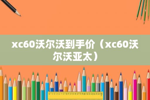 xc60沃尔沃到手价（xc60沃尔沃亚太）