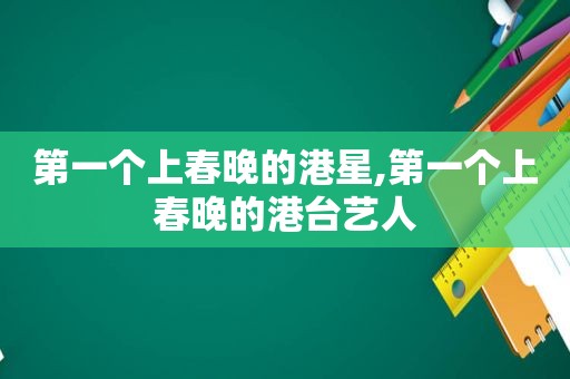 第一个上春晚的港星,第一个上春晚的港台艺人