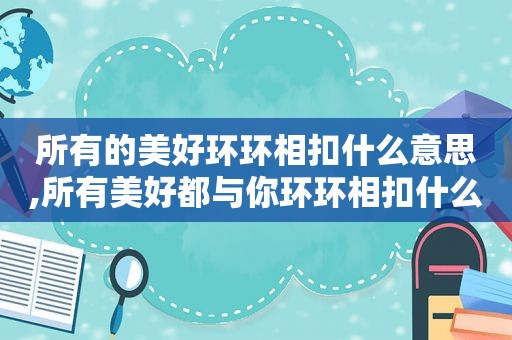 所有的美好环环相扣什么意思,所有美好都与你环环相扣什么意思