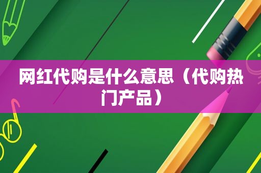 网红代购是什么意思（代购热门产品）