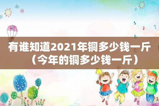 有谁知道2021年铜多少钱一斤（今年的铜多少钱一斤）