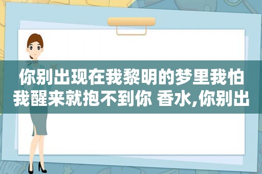 你别出现在我黎明的梦里我怕我醒来就抱不到你 香水,你别出现在我黎明的梦里我怕我醒来就抱不到你吉他音普