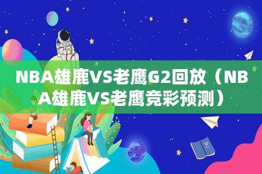 NBA雄鹿VS老鹰G2回放（NBA雄鹿VS老鹰 *** 预测）