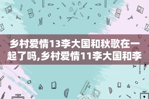 乡村爱情13李大国和秋歌在一起了吗,乡村爱情11李大国和李秋歌