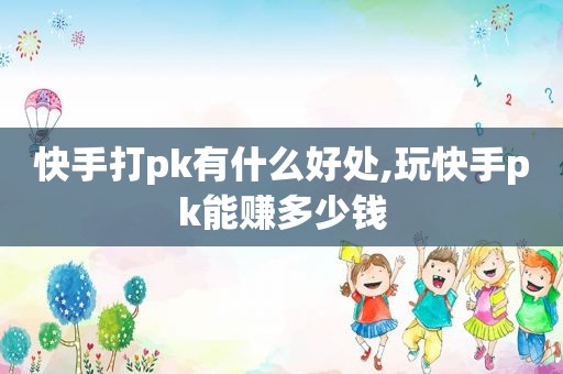 快手打pk有什么好处,玩快手pk能赚多少钱