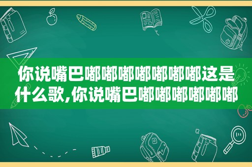 你说嘴巴嘟嘟嘟嘟嘟嘟嘟这是什么歌,你说嘴巴嘟嘟嘟嘟嘟嘟嘟是什么歌