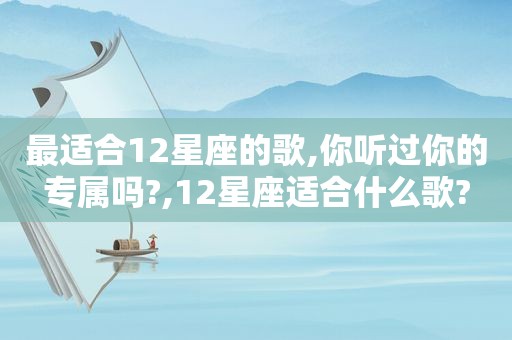 最适合12星座的歌,你听过你的专属吗?,12星座适合什么歌?