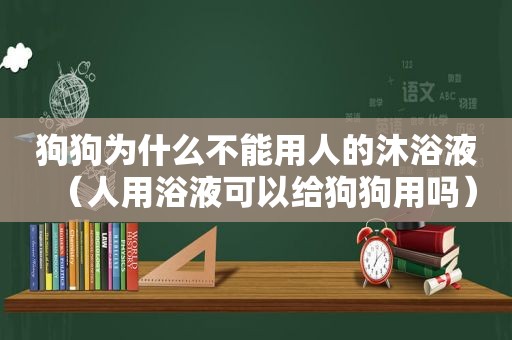 狗狗为什么不能用人的沐浴液（人用浴液可以给狗狗用吗）