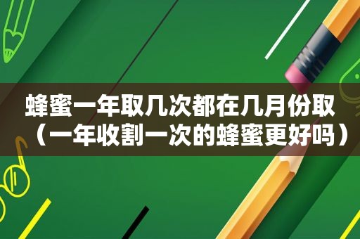 蜂蜜一年取几次都在几月份取（一年收割一次的蜂蜜更好吗）