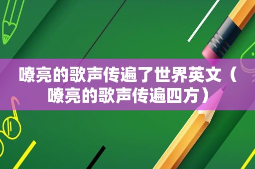 嘹亮的歌声传遍了世界英文（嘹亮的歌声传遍四方）