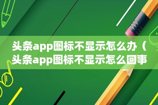 头条app图标不显示怎么办（头条app图标不显示怎么回事）