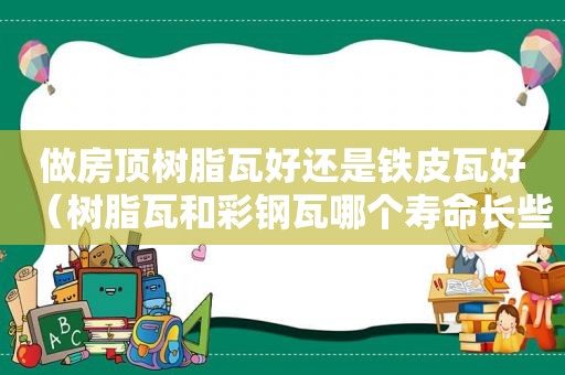 做房顶树脂瓦好还是铁皮瓦好（树脂瓦和彩钢瓦哪个寿命长些）