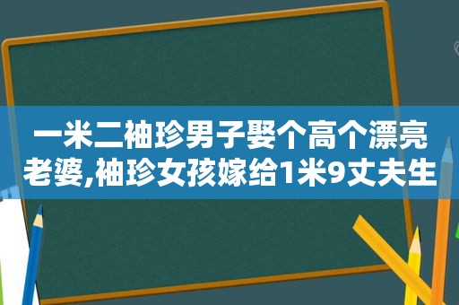 一米二袖珍男子娶个高个漂亮老婆,袖珍女孩嫁给1米9丈夫生下2个孩子