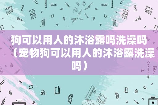 狗可以用人的沐浴露吗洗澡吗（宠物狗可以用人的沐浴露洗澡吗）