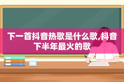 下一首抖音热歌是什么歌,抖音下半年最火的歌