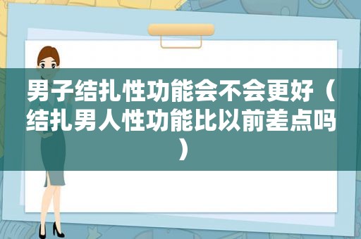 男子结扎性功能会不会更好（结扎男人性功能比以前差点吗）