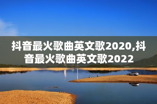 抖音最火歌曲英文歌2020,抖音最火歌曲英文歌2022