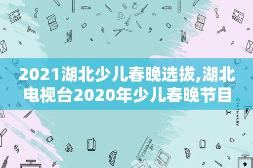 2021湖北少儿春晚选拔,湖北电视台2020年少儿春晚节目