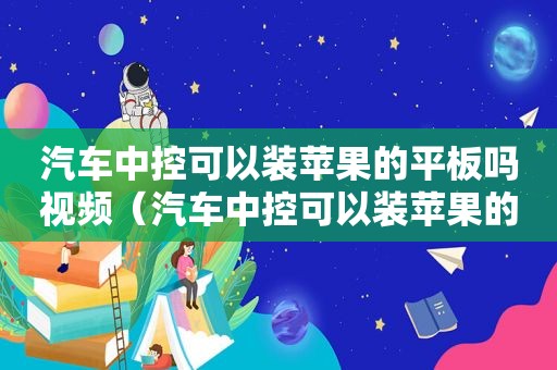 汽车中控可以装苹果的平板吗视频（汽车中控可以装苹果的平板吗多少钱）