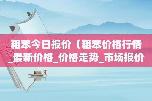 粗苯今日报价（粗苯价格行情_最新价格_价格走势_市场报价）