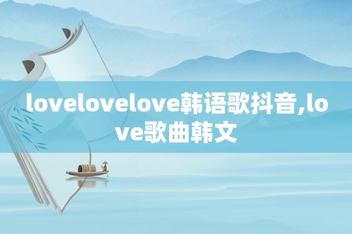 lovelovelove韩语歌抖音,love歌曲韩文