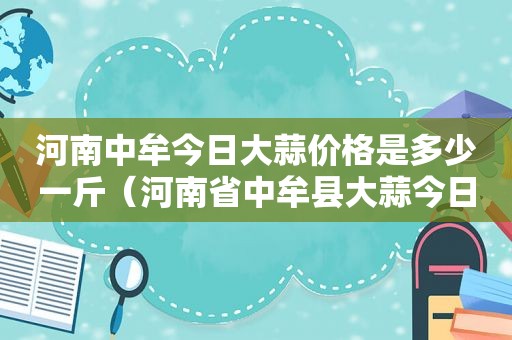 河南中牟今日大蒜价格是多少一斤（河南省中牟县大蒜今日价格）