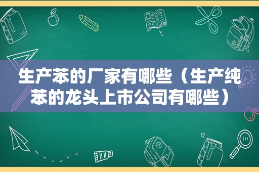 生产苯的厂家有哪些（生产纯苯的龙头上市公司有哪些）