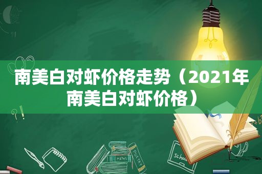 南美白对虾价格走势（2021年南美白对虾价格）