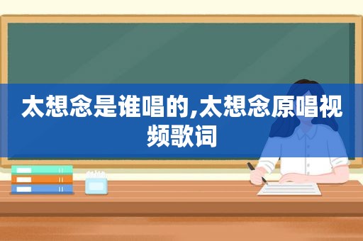 太想念是谁唱的,太想念原唱视频歌词