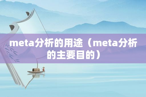 meta分析的用途（meta分析的主要目的）