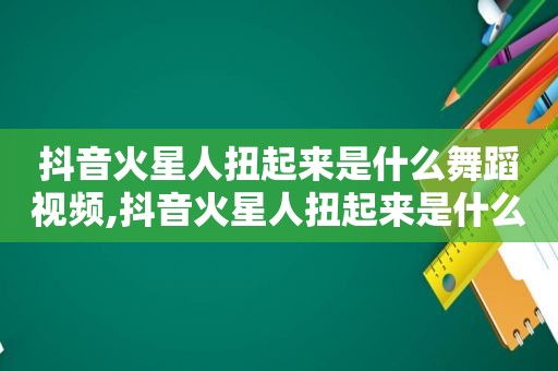 抖音火星人扭起来是什么舞蹈视频,抖音火星人扭起来是什么舞蹈啊